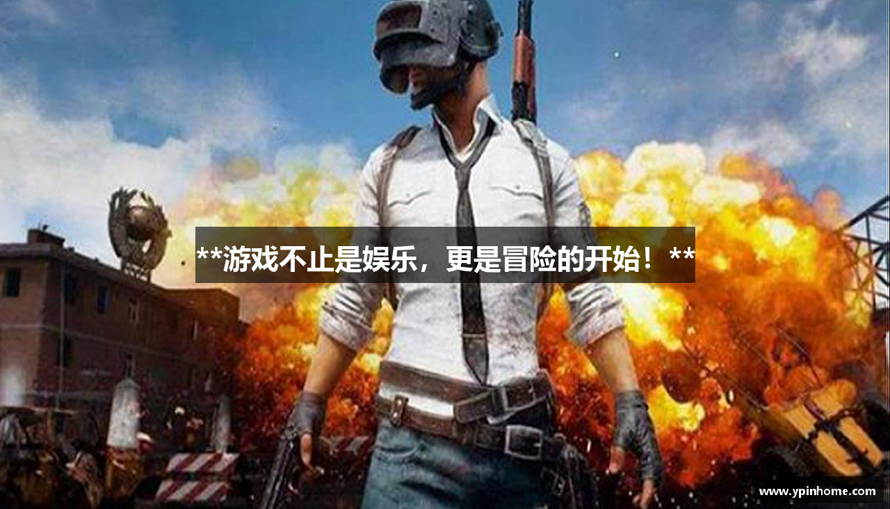 **游戏不止是娱乐，更是冒险的开始！**